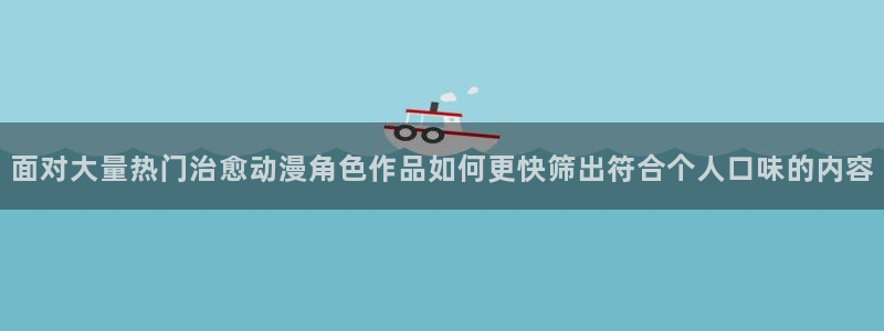 奇幻动漫:面对大量热门治愈动漫角色作品如何更快筛出符合个人口味的内容