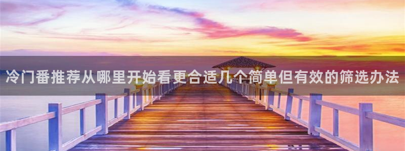 漫蛙动漫:冷门番推荐从哪里开始看更合适几个简单但有效的筛选办法