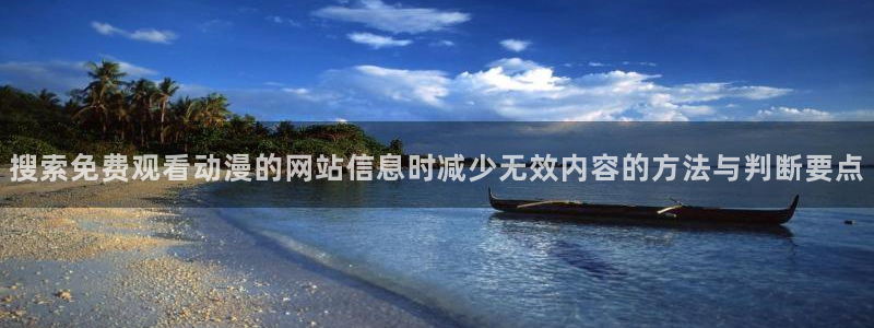 3d动漫番剧推荐:搜索免费观看动漫的网站信息时减少无效内容的方法与判断要点