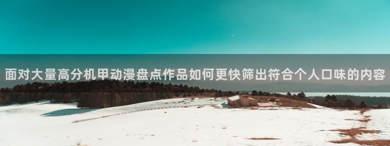 禁漫动漫免费：面对大量高分机甲动漫盘点作品如何更快筛出符合个人口味的内容