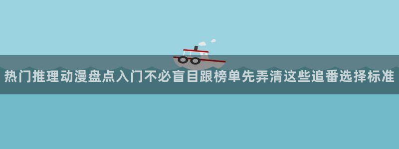 免费动漫推荐app:热门推理动漫盘点入门不必盲目跟榜单先弄清这些追番选择标准