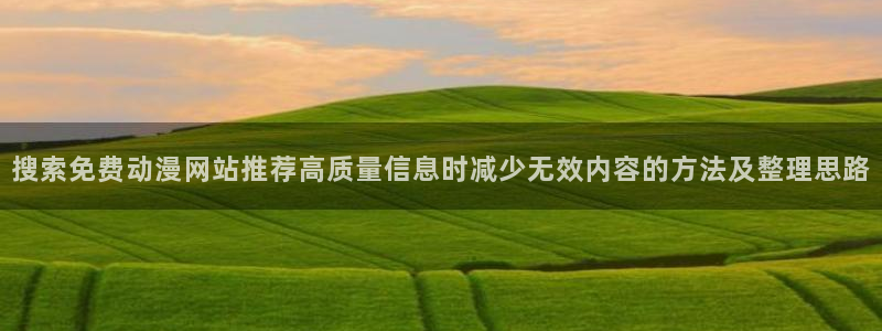 肯普法免费动漫:搜索免费动漫网站推荐高质量信息时减少无效内容的方法及整理思路