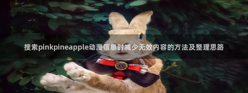 免费51动漫:搜索pinkpineapple动漫信息时减少无效内容的方法及整理思路