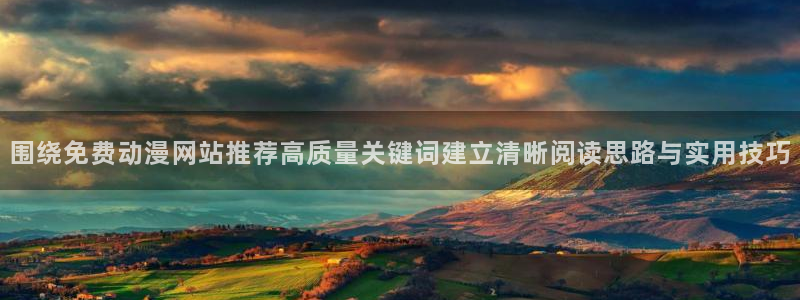 动漫大尺度推荐:围绕免费动漫网站推荐高质量关键词建立清晰阅读思路与实用技巧