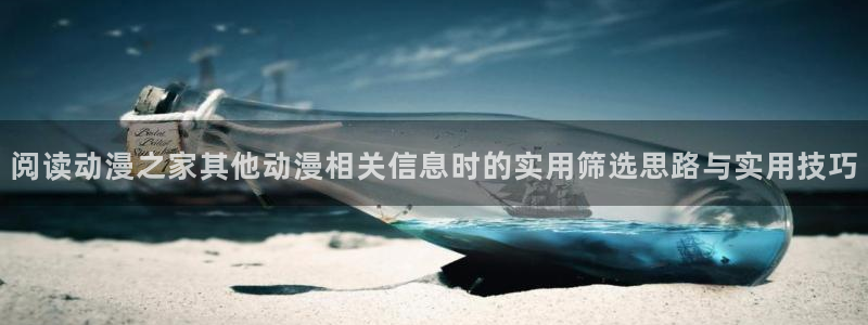夫妇交换动漫：阅读动漫之家其他动漫相关信息时的实用筛选思路与实用技巧