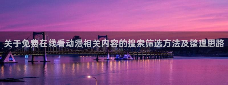 动漫推荐排名：关于免费在线看动漫相关内容的搜索筛选方法及整理思路